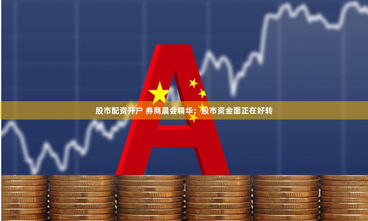 股市配资开户 券商晨会精华：股市资金面正在好转