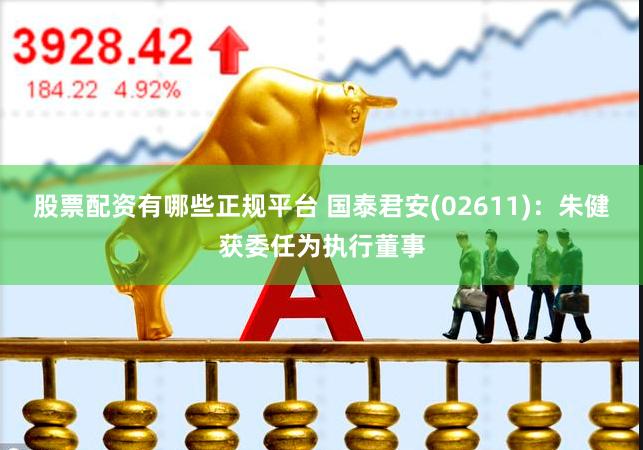 股票配资有哪些正规平台 国泰君安(02611)：朱健获委任为执行董事