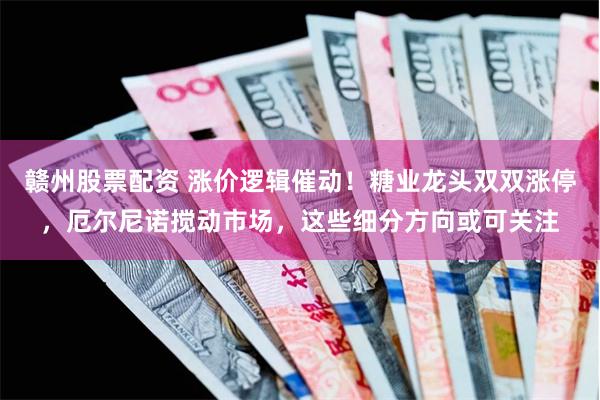 赣州股票配资 涨价逻辑催动！糖业龙头双双涨停，厄尔尼诺搅动市场，这些细分方向或可关注