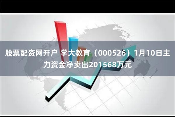 股票配资网开户 学大教育（000526）1月10日主力资金净卖出201568万元