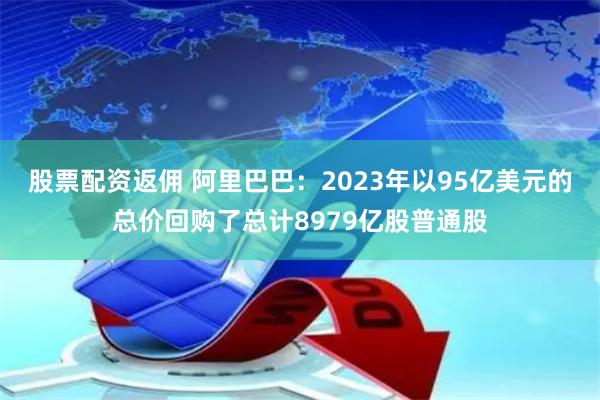 股票配资返佣 阿里巴巴：2023年以95亿美元的总价回购了总计8979亿股普通股