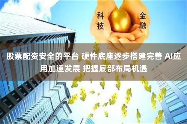 股票配资安全的平台 硬件底座逐步搭建完善 AI应用加速发展 把握底部布局机遇