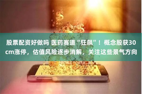 股票配资好做吗 医药赛道“狂飙”！概念股获30cm涨停，估值风险逐步消解，关注这些景气方向