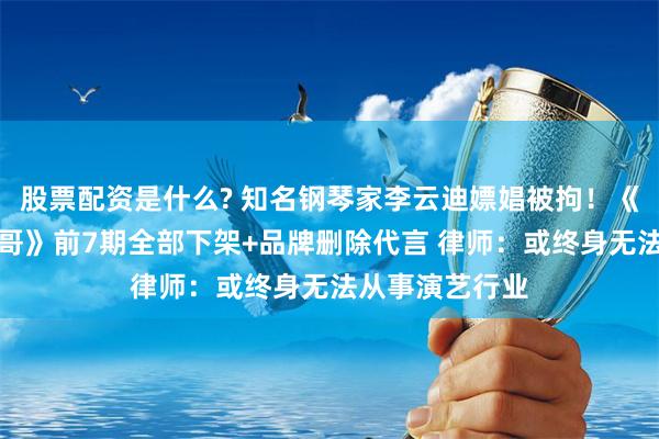 股票配资是什么? 知名钢琴家李云迪嫖娼被拘！《披荆斩棘的哥哥》前7期全部下架+品牌删除代言 律师：或终身无法从事演艺行业