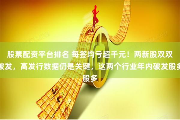 股票配资平台排名 每签均亏超千元！两新股双双破发，高发行数据仍是关键，这两个行业年内破发股多