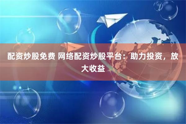配资炒股免费 网络配资炒股平台：助力投资，放大收益