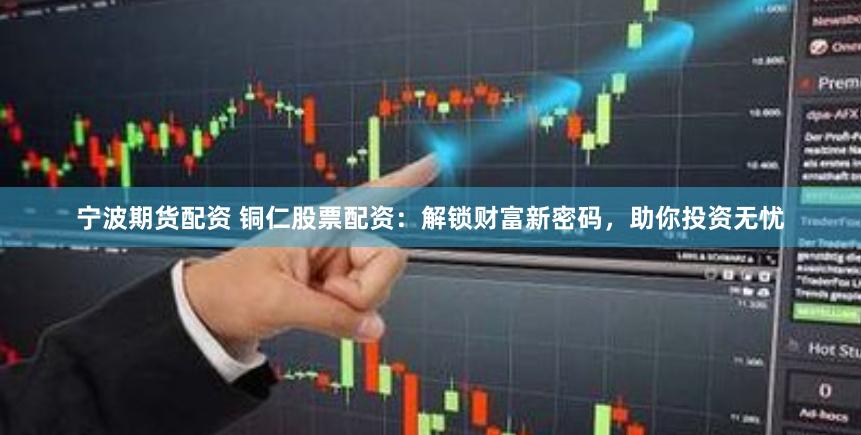 宁波期货配资 铜仁股票配资：解锁财富新密码，助你投资无忧