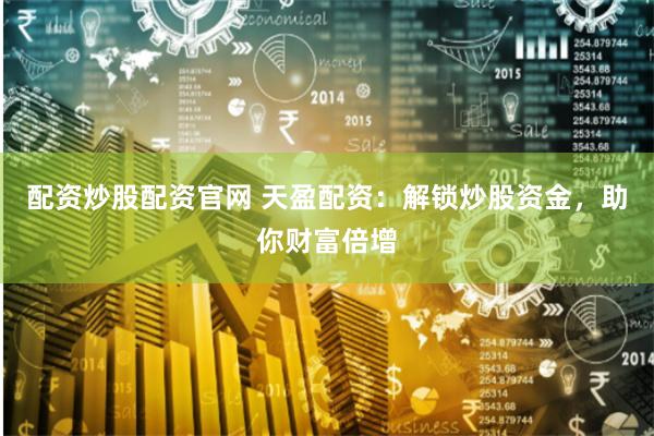 配资炒股配资官网 天盈配资：解锁炒股资金，助你财富倍增