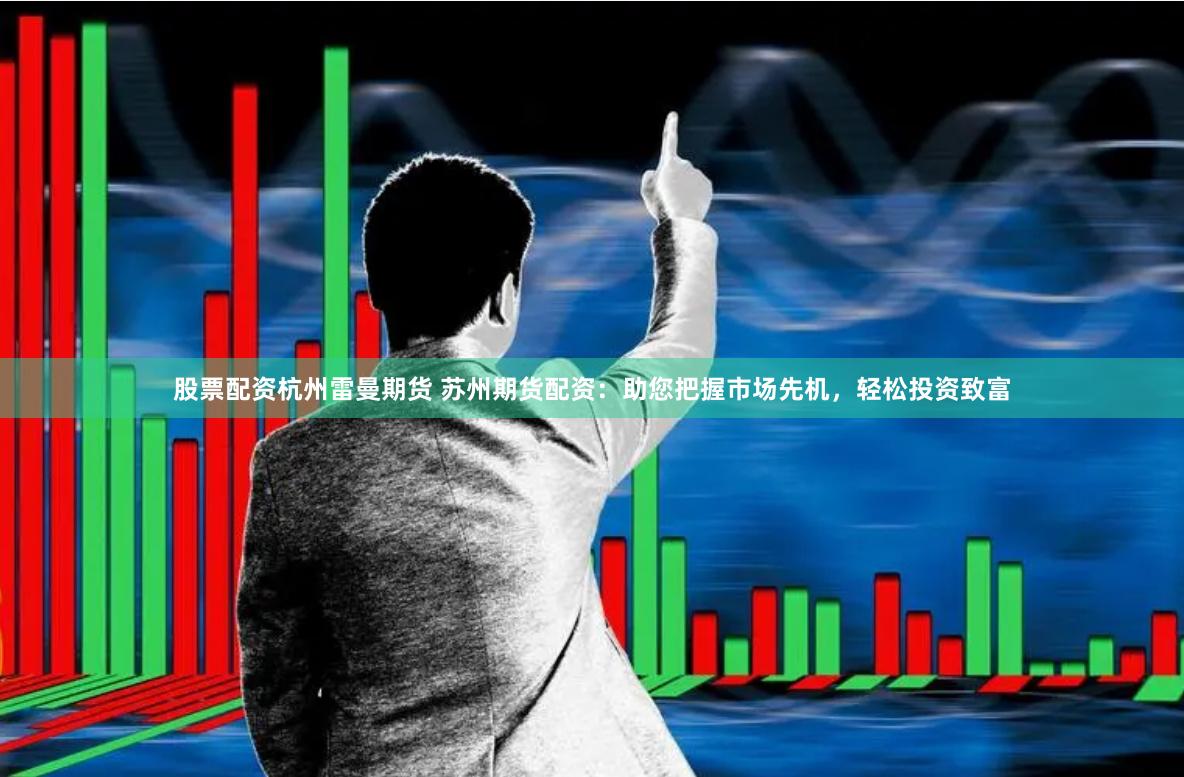 股票配资杭州雷曼期货 苏州期货配资：助您把握市场先机，轻松投资致富