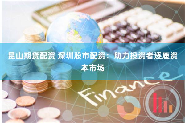 昆山期货配资 深圳股市配资：助力投资者逐鹿资本市场