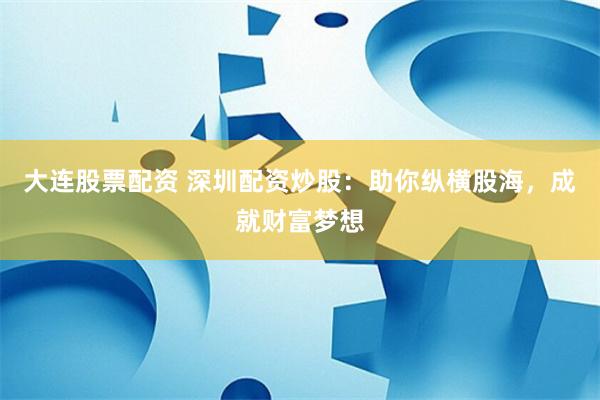 大连股票配资 深圳配资炒股：助你纵横股海，成就财富梦想