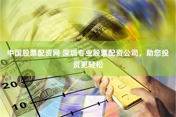 中国股票配资网 深圳专业股票配资公司，助您投资更轻松