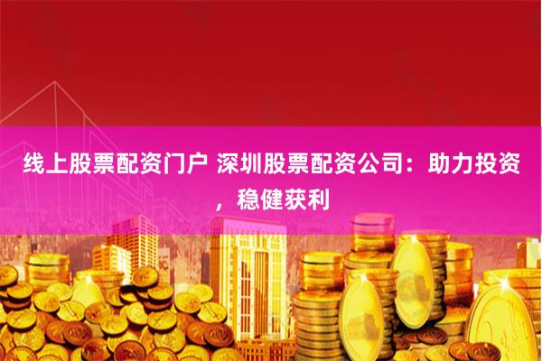线上股票配资门户 深圳股票配资公司：助力投资，稳健获利