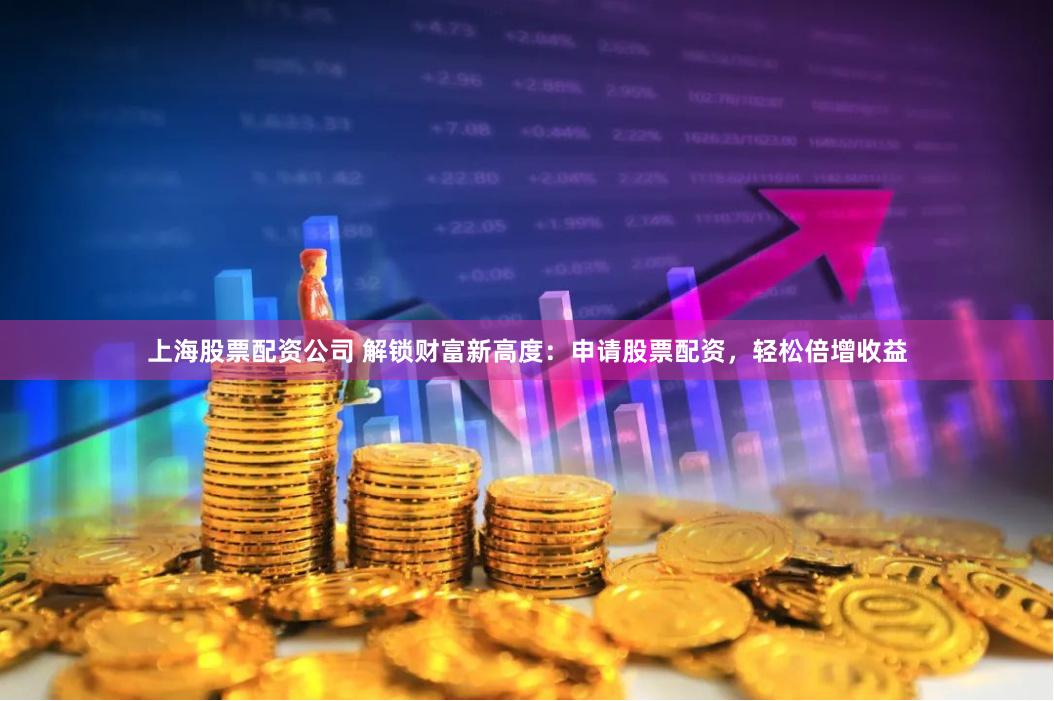 上海股票配资公司 解锁财富新高度：申请股票配资，轻松倍增收益