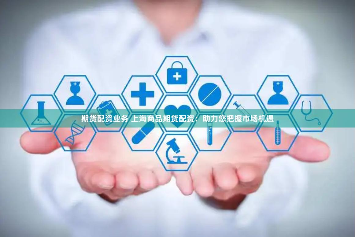 期货配资业务 上海商品期货配资：助力您把握市场机遇