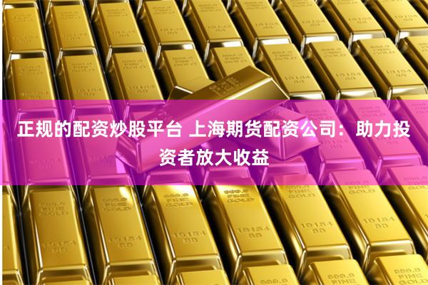 正规的配资炒股平台 上海期货配资公司：助力投资者放大收益