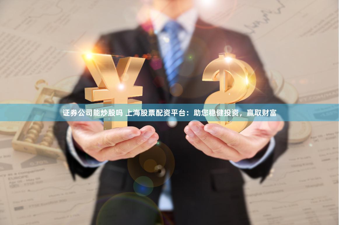 证券公司能炒股吗 上海股票配资平台：助您稳健投资，赢取财富