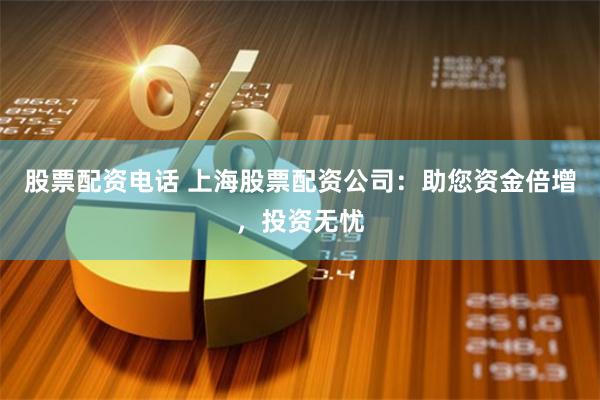 股票配资电话 上海股票配资公司：助您资金倍增，投资无忧