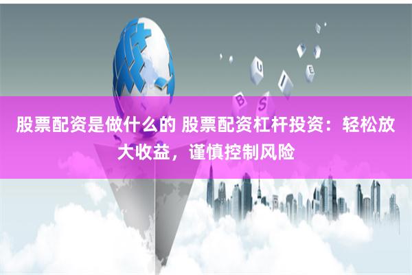 股票配资是做什么的 股票配资杠杆投资：轻松放大收益，谨慎控制风险