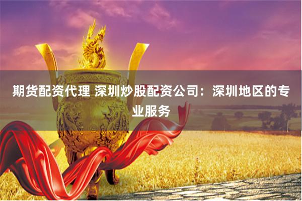 期货配资代理 深圳炒股配资公司：深圳地区的专业服务