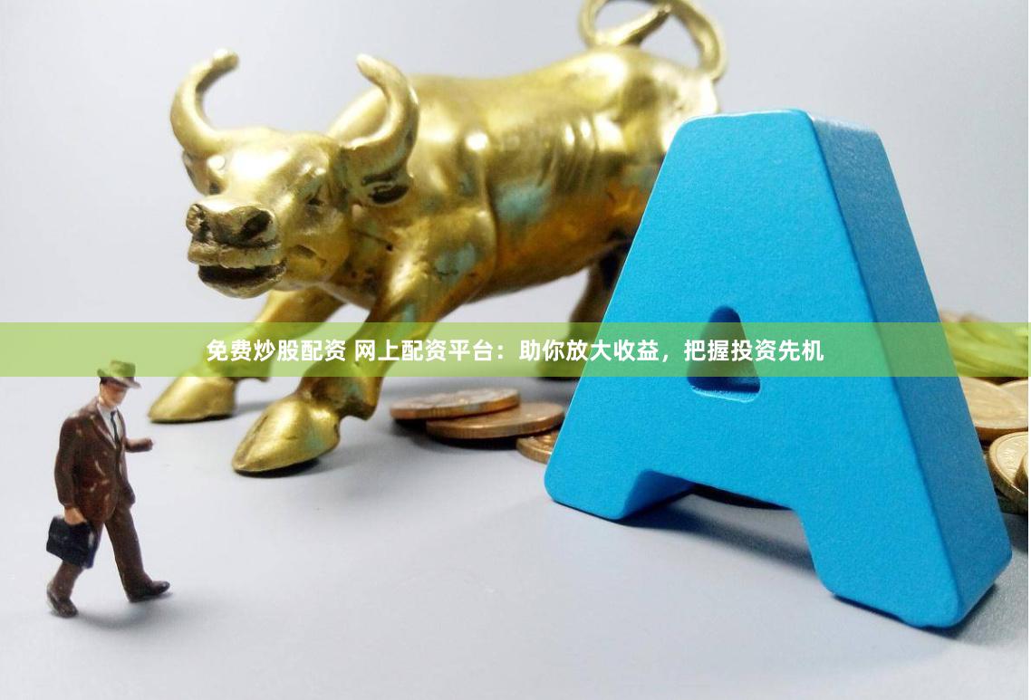 免费炒股配资 网上配资平台：助你放大收益，把握投资先机