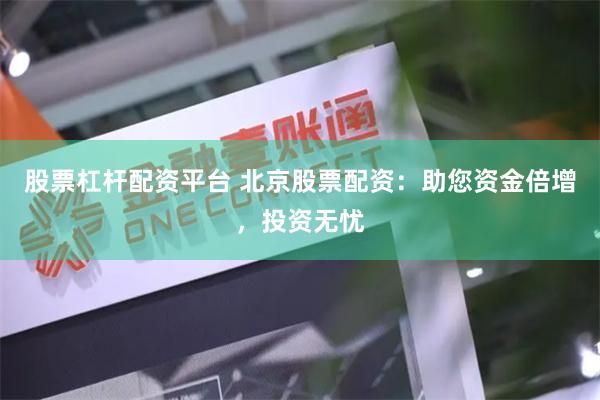 股票杠杆配资平台 北京股票配资：助您资金倍增，投资无忧