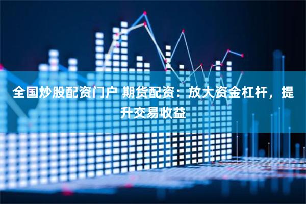 全国炒股配资门户 期货配资：放大资金杠杆，提升交易收益
