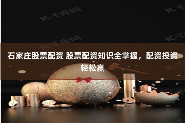 石家庄股票配资 股票配资知识全掌握，配资投资轻松赢