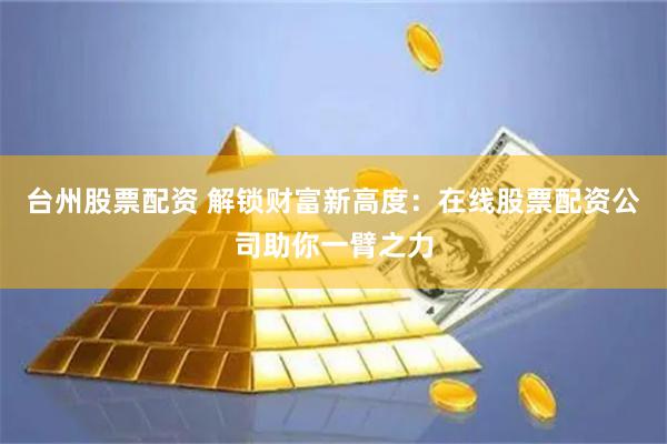 台州股票配资 解锁财富新高度：在线股票配资公司助你一臂之力