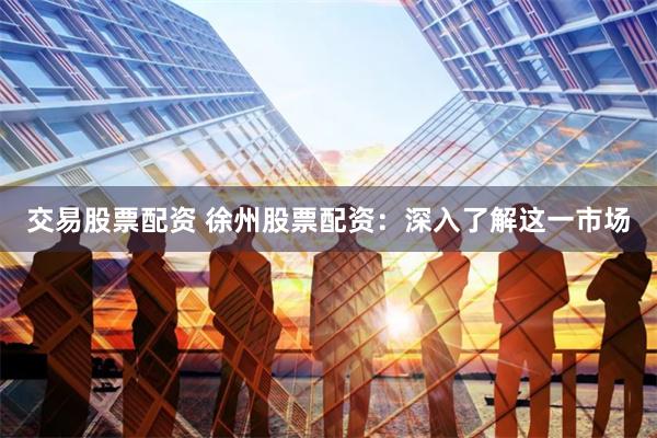 交易股票配资 徐州股票配资：深入了解这一市场