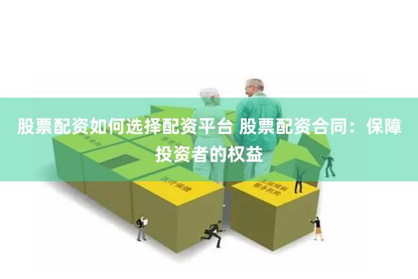 股票配资如何选择配资平台 股票配资合同：保障投资者的权益