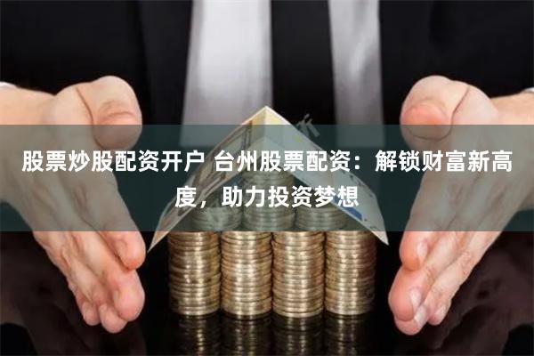 股票炒股配资开户 台州股票配资：解锁财富新高度，助力投资梦想