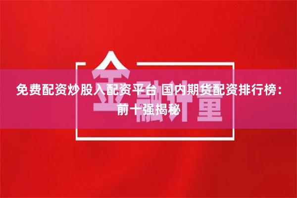 免费配资炒股入配资平台 国内期货配资排行榜：前十强揭秘