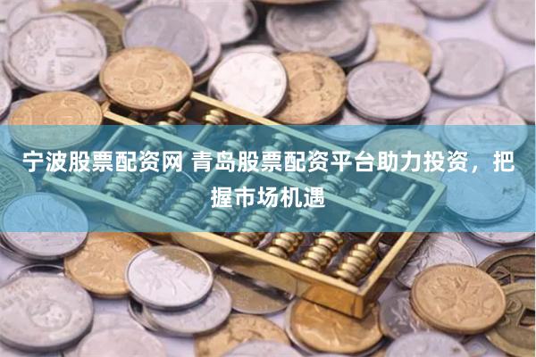 宁波股票配资网 青岛股票配资平台助力投资，把握市场机遇