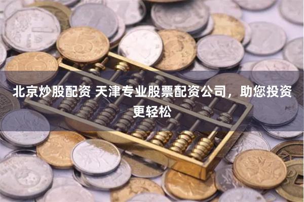 北京炒股配资 天津专业股票配资公司，助您投资更轻松