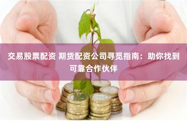 交易股票配资 期货配资公司寻觅指南：助你找到可靠合作伙伴
