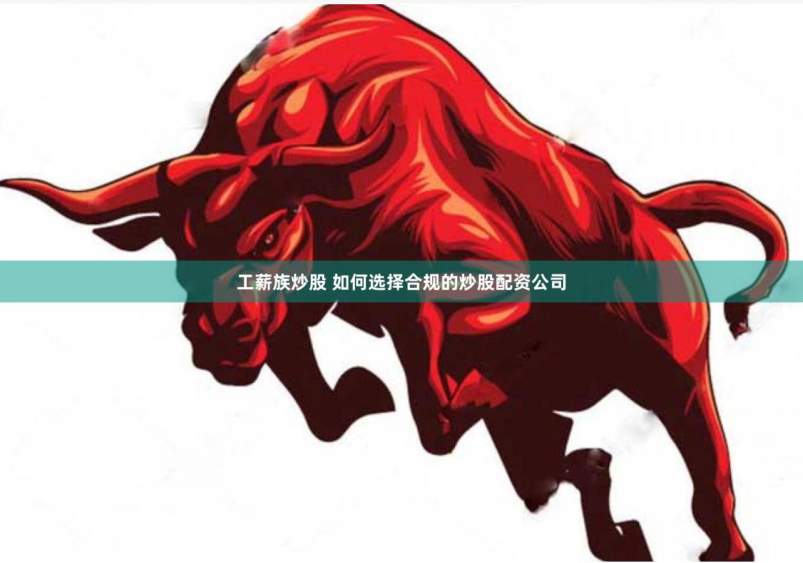 工薪族炒股 如何选择合规的炒股配资公司