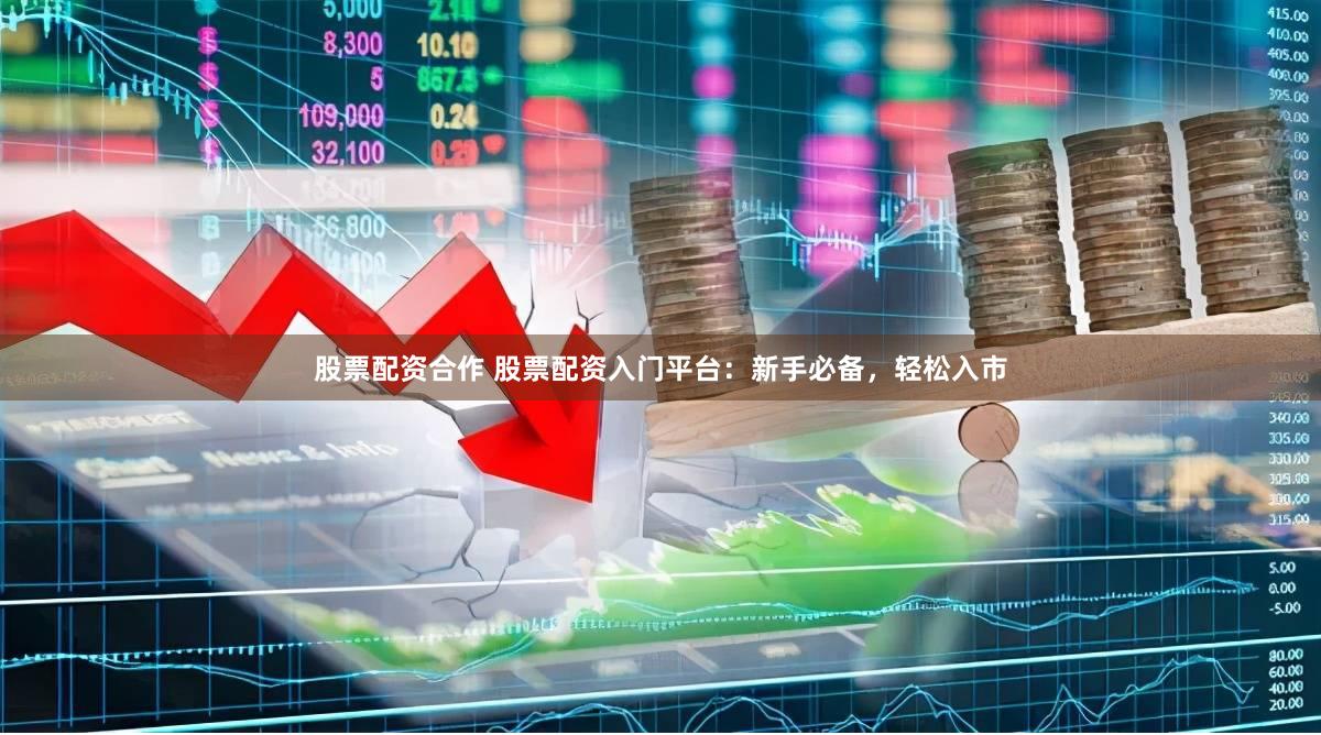 股票配资合作 股票配资入门平台：新手必备，轻松入市