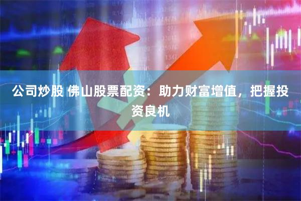 公司炒股 佛山股票配资：助力财富增值，把握投资良机