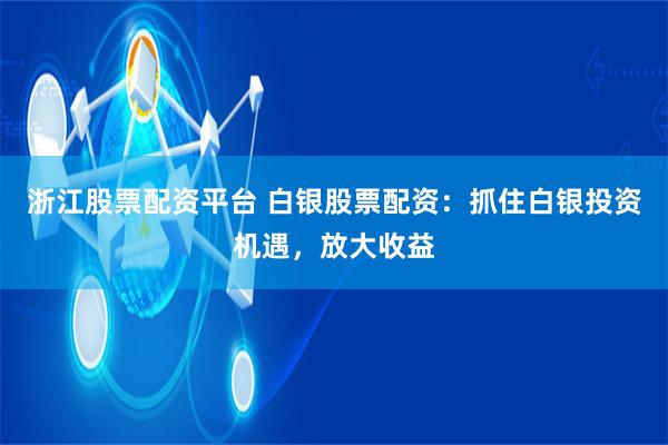 浙江股票配资平台 白银股票配资：抓住白银投资机遇，放大收益