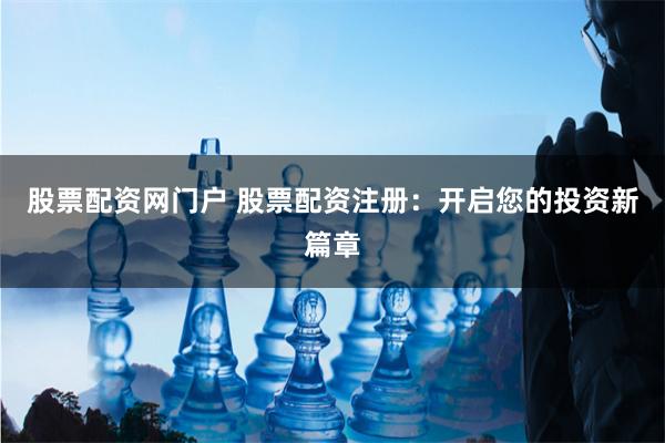 股票配资网门户 股票配资注册：开启您的投资新篇章