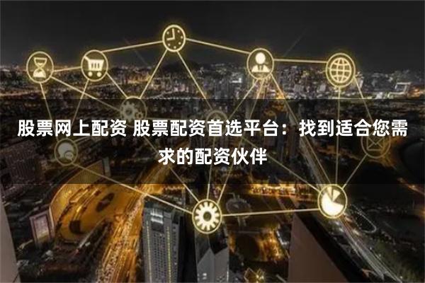 股票网上配资 股票配资首选平台：找到适合您需求的配资伙伴