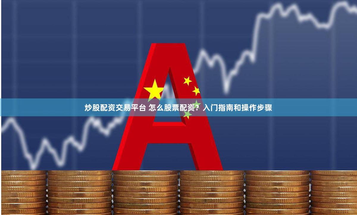 炒股配资交易平台 怎么股票配资？入门指南和操作步骤