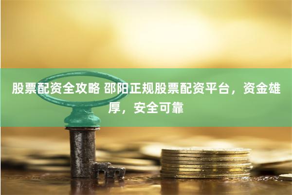 股票配资全攻略 邵阳正规股票配资平台，资金雄厚，安全可靠
