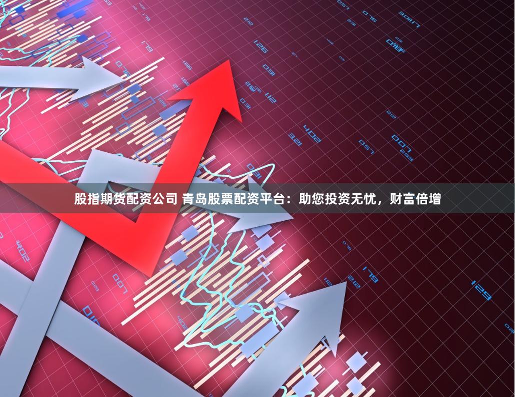 股指期货配资公司 青岛股票配资平台：助您投资无忧，财富倍增