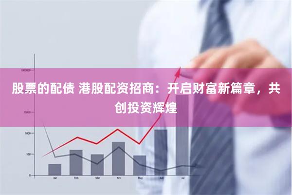 股票的配债 港股配资招商：开启财富新篇章，共创投资辉煌