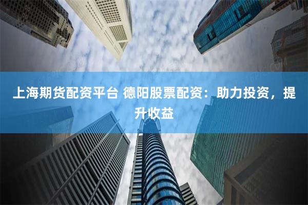 上海期货配资平台 德阳股票配资：助力投资，提升收益