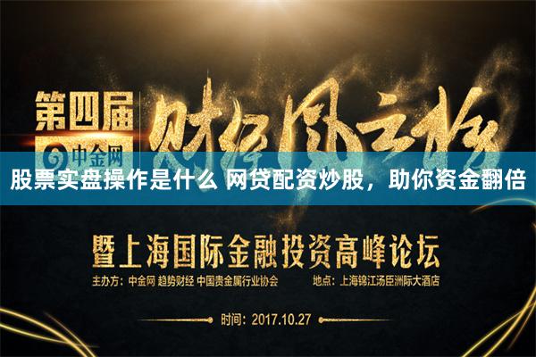 股票实盘操作是什么 网贷配资炒股，助你资金翻倍