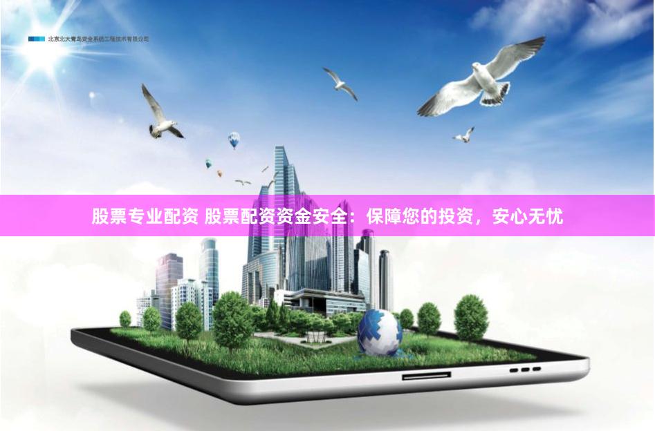 股票专业配资 股票配资资金安全：保障您的投资，安心无忧