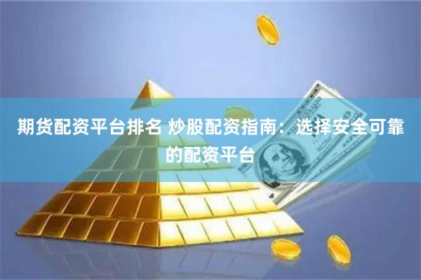 期货配资平台排名 炒股配资指南：选择安全可靠的配资平台